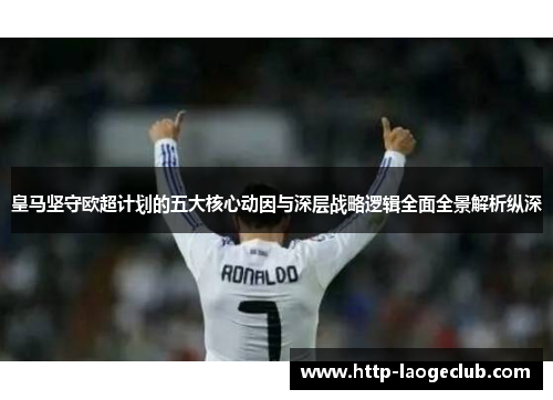 皇马坚守欧超计划的五大核心动因与深层战略逻辑全面全景解析纵深 皇马坚守欧超计划的五大核心动因与深层战略逻辑全面全景解析纵深