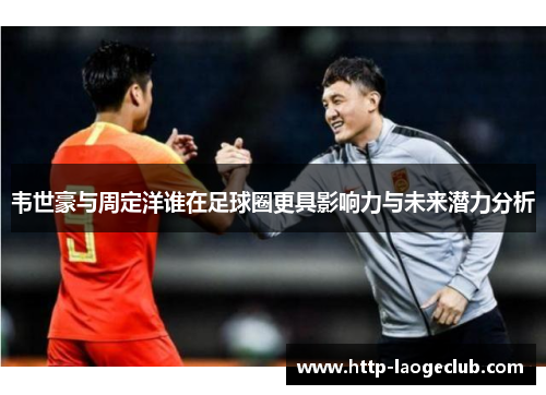 韦世豪与周定洋谁在足球圈更具影响力与未来潜力分析 韦世豪与周定洋谁在足球圈更具影响力与未来潜力分析