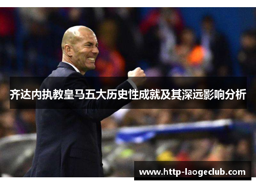 齐达内执教皇马五大历史性成就及其深远影响分析