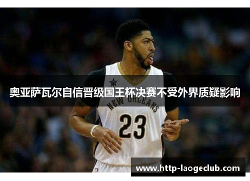 奥亚萨瓦尔自信晋级国王杯决赛不受外界质疑影响