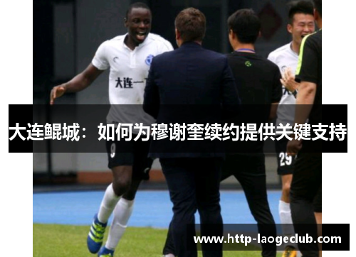 大连鲲城：如何为穆谢奎续约提供关键支持