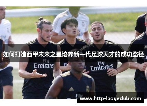 如何打造西甲未来之星培养新一代足球天才的成功路径