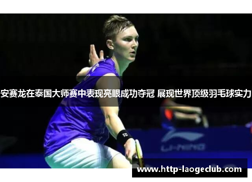 安赛龙在泰国大师赛中表现亮眼成功夺冠 展现世界顶级羽毛球实力