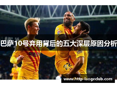 巴萨10号弃用背后的五大深层原因分析