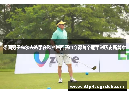 德国男子高尔夫选手在欧洲巡回赛中夺得首个冠军创历史新篇章