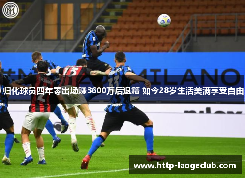 归化球员四年零出场赚3600万后退籍 如今28岁生活美满享受自由