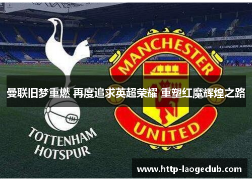 曼联旧梦重燃 再度追求英超荣耀 重塑红魔辉煌之路