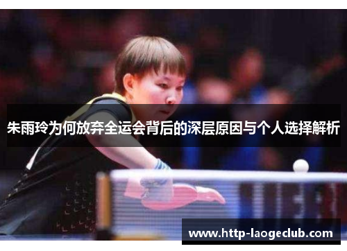 朱雨玲为何放弃全运会背后的深层原因与个人选择解析