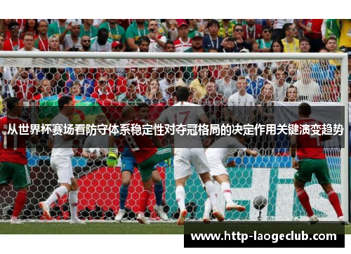 从世界杯赛场看防守体系稳定性对夺冠格局的决定作用关键演变趋势