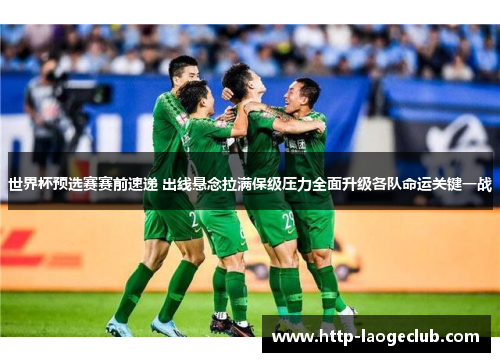 世界杯预选赛赛前速递 出线悬念拉满保级压力全面升级各队命运关键一战