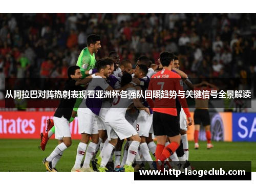 从阿拉巴对阵热刺表现看亚洲杯各强队回暖趋势与关键信号全景解读