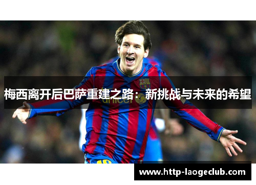 梅西离开后巴萨重建之路：新挑战与未来的希望
