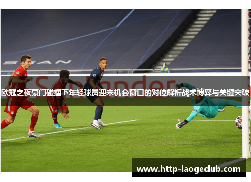 欧冠之夜豪门碰撞下年轻球员迎来机会窗口的对位解析战术博弈与关键突破