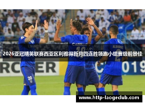 2026亚冠精英联赛西亚区利雅得新月四连胜领跑小组晋级前景佳