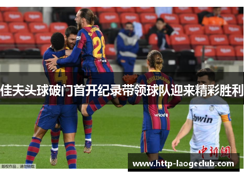 佳夫头球破门首开纪录带领球队迎来精彩胜利 佳夫头球破门首开纪录带领球队迎来精彩胜利
