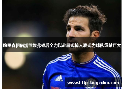 哈里森租借加盟埃弗顿后全力以赴展现惊人表现为球队贡献巨大 哈里森租借加盟埃弗顿后全力以赴展现惊人表现为球队贡献巨大