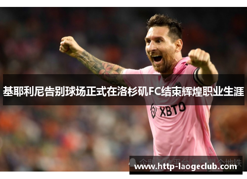 基耶利尼告别球场正式在洛杉矶FC结束辉煌职业生涯 基耶利尼告别球场正式在洛杉矶FC结束辉煌职业生涯