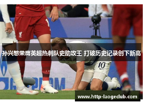 孙兴慜荣膺英超热刺队史助攻王 打破历史记录创下新高 孙兴慜荣膺英超热刺队史助攻王 打破历史记录创下新高