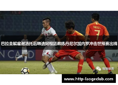 巴拉圭解雇谢洛托后聘请阿根廷教练丹尼尔加内罗冲击世预赛出线