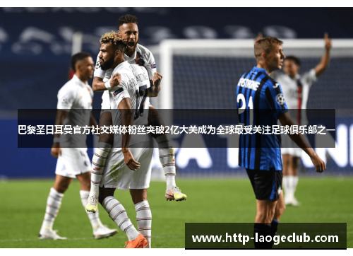 巴黎圣日耳曼官方社交媒体粉丝突破2亿大关成为全球最受关注足球俱乐部之一 巴黎圣日耳曼官方社交媒体粉丝突破2亿大关成为全球最受关注足球俱乐部之一
