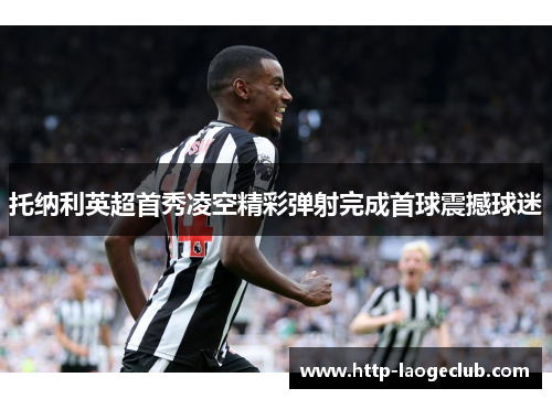 托纳利英超首秀凌空精彩弹射完成首球震撼球迷 托纳利英超首秀凌空精彩弹射完成首球震撼球迷