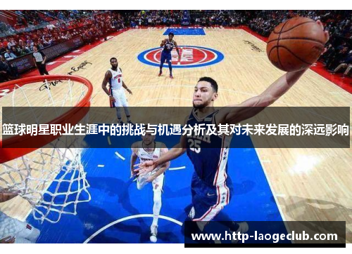 篮球明星职业生涯中的挑战与机遇分析及其对未来发展的深远影响
