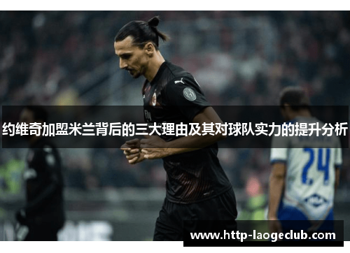 约维奇加盟米兰背后的三大理由及其对球队实力的提升分析 约维奇加盟米兰背后的三大理由及其对球队实力的提升分析