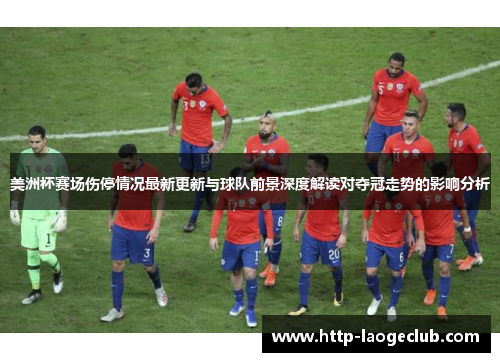 美洲杯赛场伤停情况最新更新与球队前景深度解读对夺冠走势的影响分析