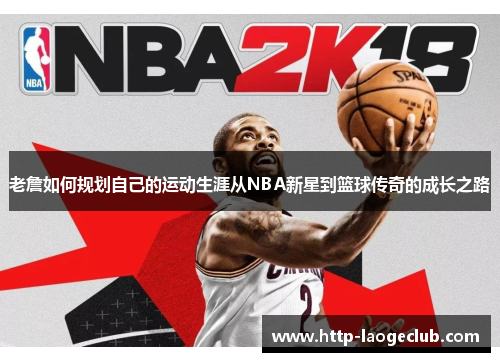 老詹如何规划自己的运动生涯从NBA新星到篮球传奇的成长之路 老詹如何规划自己的运动生涯从NBA新星到篮球传奇的成长之路