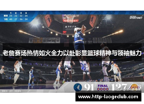 老詹赛场热情如火全力以赴彰显篮球精神与领袖魅力