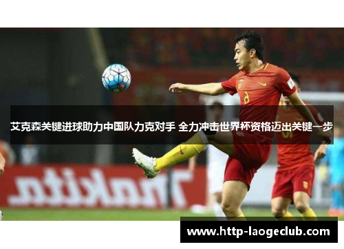 艾克森关键进球助力中国队力克对手 全力冲击世界杯资格迈出关键一步 艾克森关键进球助力中国队力克对手 全力冲击世界杯资格迈出关键一步
