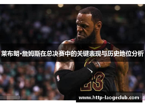 莱布朗·詹姆斯在总决赛中的关键表现与历史地位分析