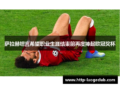 萨拉赫坦言希望职业生涯结束前再度捧起欧冠奖杯