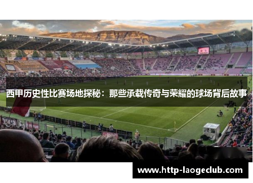 西甲历史性比赛场地探秘：那些承载传奇与荣耀的球场背后故事