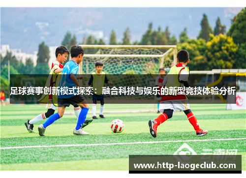 足球赛事创新模式探索：融合科技与娱乐的新型竞技体验分析