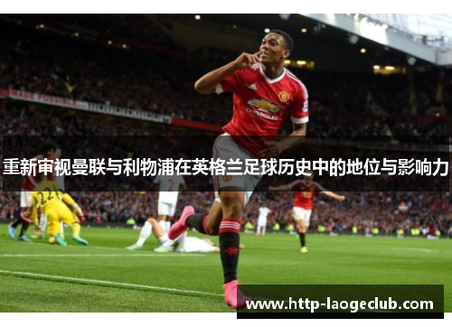 重新审视曼联与利物浦在英格兰足球历史中的地位与影响力