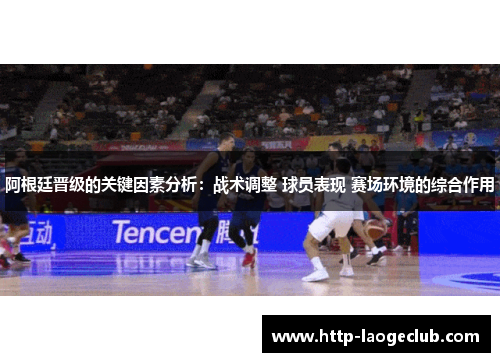 阿根廷晋级的关键因素分析:战术调整 球员表现 赛场环境的综合作用 阿根廷晋级的关键因素分析:战术调整 球员表现 赛场环境的综合作用