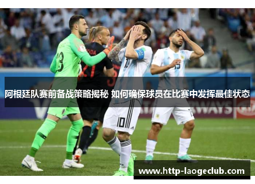 阿根廷队赛前备战策略揭秘 如何确保球员在比赛中发挥最佳状态 阿根廷队赛前备战策略揭秘 如何确保球员在比赛中发挥最佳状态
