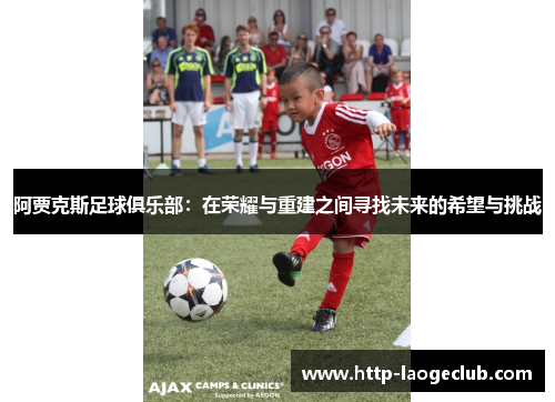 阿贾克斯足球俱乐部:在荣耀与重建之间寻找未来的希望与挑战 阿贾克斯足球俱乐部:在荣耀与重建之间寻找未来的希望与挑战