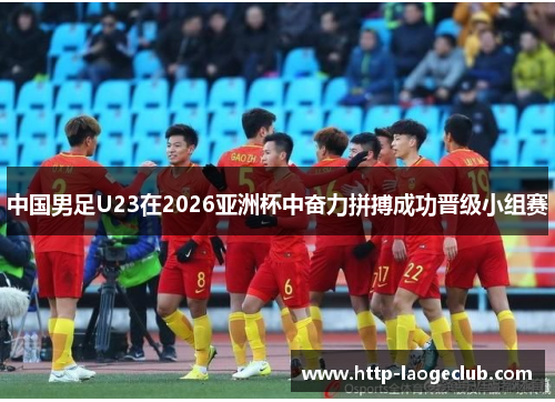 中国男足U23在2026亚洲杯中奋力拼搏成功晋级小组赛 中国男足U23在2026亚洲杯中奋力拼搏成功晋级小组赛