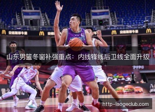 山东男篮冬窗补强重点：内线锋线后卫线全面升级
